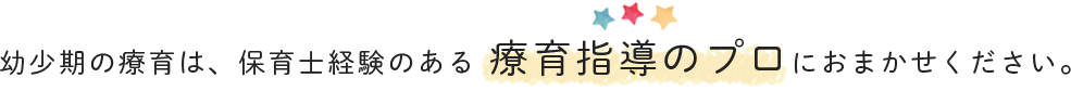 幼少期の療育は、保育士経験のある療育指導のプロにおまかせください。